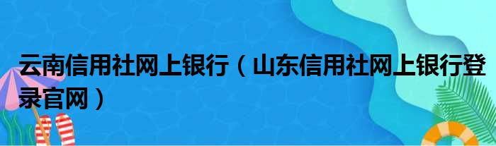 云南信用社网上银行（山东信用社网上银行登录官网）