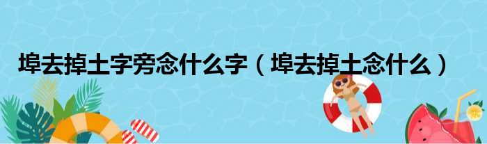 埠去掉土字旁念什么字（埠去掉土念什么）