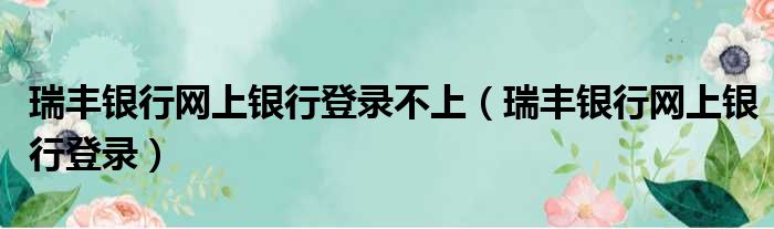 瑞丰银行网上银行登录不上（瑞丰银行网上银行登录）