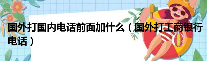 国外打国内电话前面加什么（国外打工商银行电话）