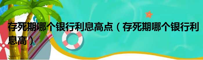 存死期哪个银行利息高点（存死期哪个银行利息高）