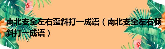 南北安全左右歪斜打一成语（南北安全左右倾斜打一成语）