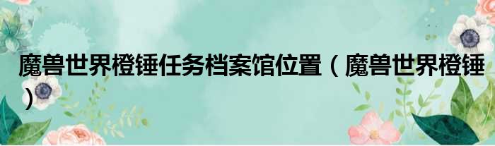 魔兽世界橙锤任务档案馆位置（魔兽世界橙锤）