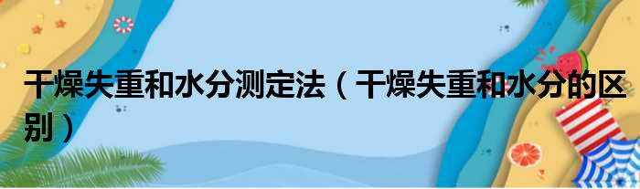 干燥失重和水分测定法（干燥失重和水分的区别）