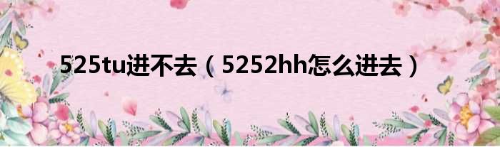 525tu进不去（5252hh怎么进去）