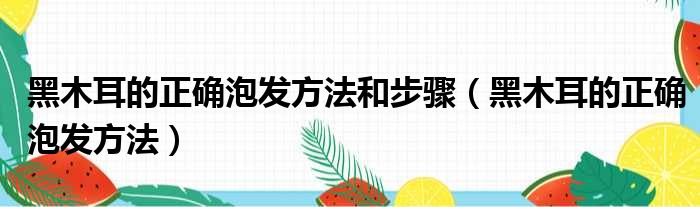 黑木耳的正确泡发方法和步骤（黑木耳的正确泡发方法）