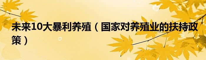 未来10大暴利养殖（国家对养殖业的扶持政策）