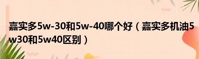 嘉实多5w-30和5w-40哪个好（嘉实多机油5w30和5w40区别）