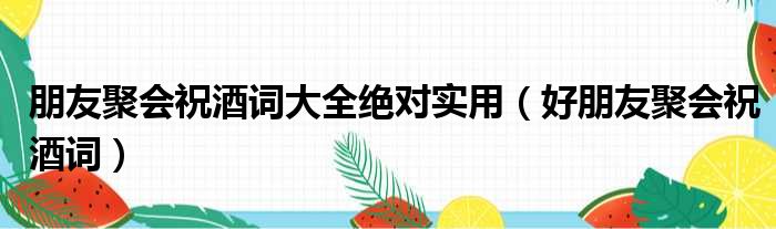 朋友聚会祝酒词大全绝对实用（好朋友聚会祝酒词）