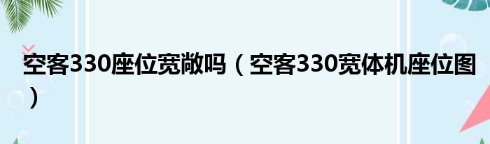 空客330座位宽敞吗（空客330宽体机座位图）