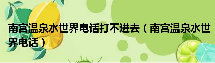 南宫温泉水世界电话打不进去（南宫温泉水世界电话）