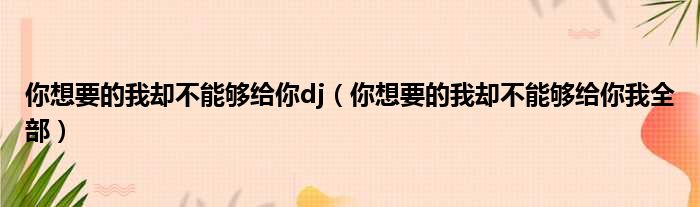 你想要的我却不能够给你dj（你想要的我却不能够给你我全部）