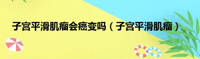 子宫平滑肌瘤会癌变吗（子宫平滑肌瘤）