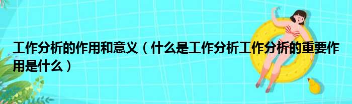 工作分析的作用和意义（什么是工作分析工作分析的重要作用是什么）