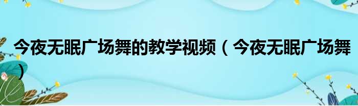 今夜无眠广场舞的教学视频（今夜无眠广场舞）