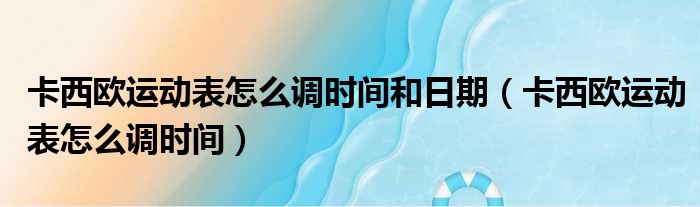 卡西欧运动表怎么调时间和日期（卡西欧运动表怎么调时间）