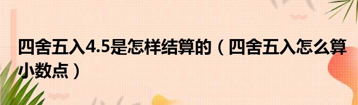 四舍五入4.5是怎样结算的（四舍五入怎么算小数点）