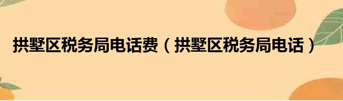 拱墅区税务局电话费（拱墅区税务局电话）