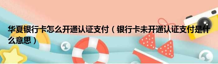 华夏银行卡怎么开通认证支付（银行卡未开通认证支付是什么意思）