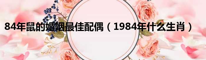 84年鼠的婚姻最佳配偶（1984年什么生肖）