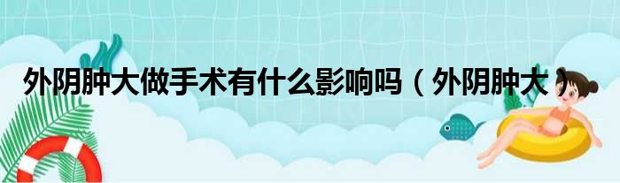 外阴肿大做手术有什么影响吗（外阴肿大）