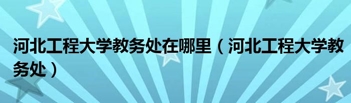 河北工程大学教务处在哪里（河北工程大学教务处）