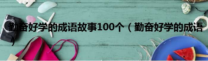 勤奋好学的成语故事100个（勤奋好学的成语）