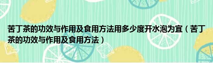 苦丁茶的功效与作用及食用方法用多少度开水泡为宜（苦丁茶的功效与作用及食用方法）