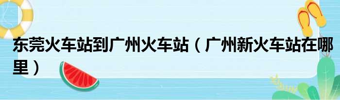 东莞火车站到广州火车站（广州新火车站在哪里）