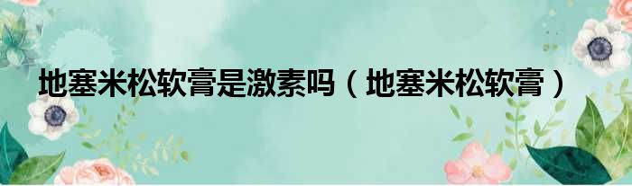 地塞米松软膏是激素吗（地塞米松软膏）