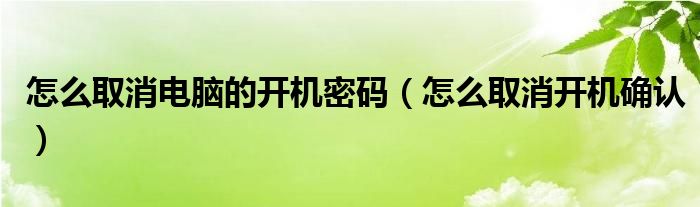 怎么取消电脑的开机密码（怎么取消开机确认）