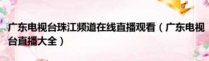 广东电视台珠江频道在线直播观看（广东电视台直播大全）