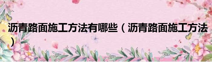 沥青路面施工方法有哪些（沥青路面施工方法）