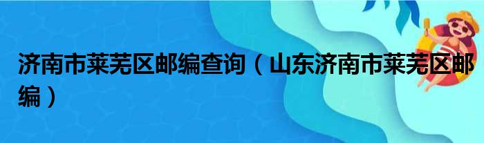 济南市莱芜区邮编查询（山东济南市莱芜区邮编）