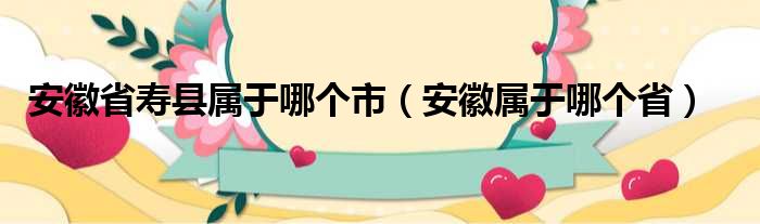 安徽省寿县属于哪个市（安徽属于哪个省）