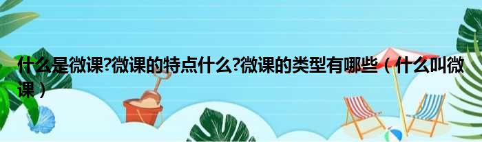 什么是微课?微课的特点什么?微课的类型有哪些（什么叫微课）