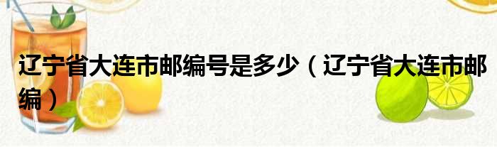 辽宁省大连市邮编号是多少（辽宁省大连市邮编）