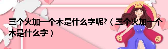 三个火加一个木是什么字呢?（三个火加一个木是什么字）