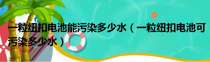 一粒纽扣电池能污染多少水（一粒纽扣电池可污染多少水）