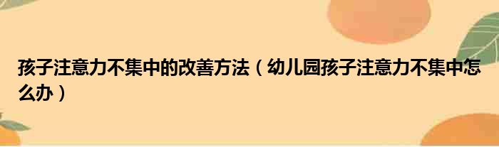 孩子注意力不集中的改善方法（幼儿园孩子注意力不集中怎么办）