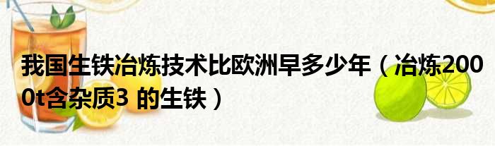 我国生铁冶炼技术比欧洲早多少年（冶炼2000t含杂质3 的生铁）