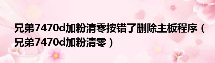 兄弟7470d加粉清零按错了删除主板程序（兄弟7470d加粉清零）