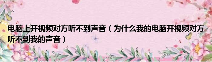 电脑上开视频对方听不到声音（为什么我的电脑开视频对方听不到我的声音）