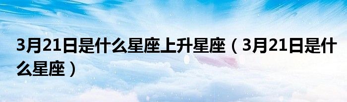 3月21日是什么星座上升星座（3月21日是什么星座）