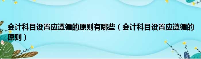 会计科目设置应遵循的原则有哪些（会计科目设置应遵循的原则）