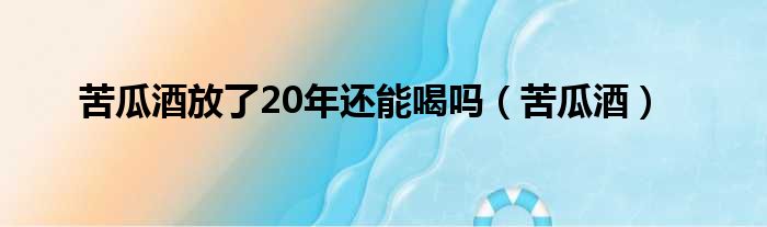 苦瓜酒放了20年还能喝吗（苦瓜酒）