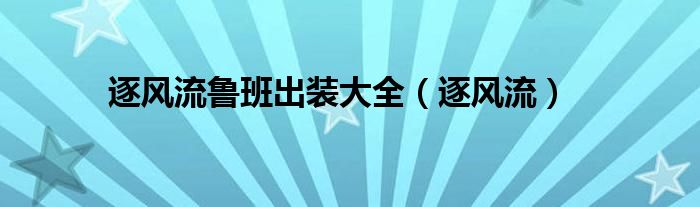 逐风流鲁班出装大全（逐风流）