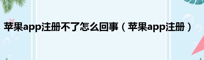 苹果app注册不了怎么回事（苹果app注册）