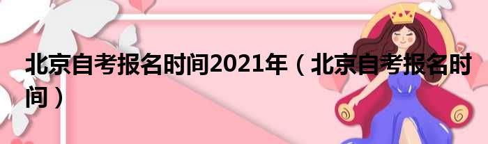 北京自考报名时间2021年（北京自考报名时间）