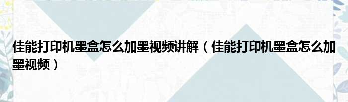 佳能打印机墨盒怎么加墨视频讲解（佳能打印机墨盒怎么加墨视频）